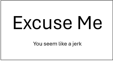 Excuse Me, you seem like a jerk.